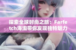 探索全球时尚之旅：Farfetch海淘带你发现独特魅力