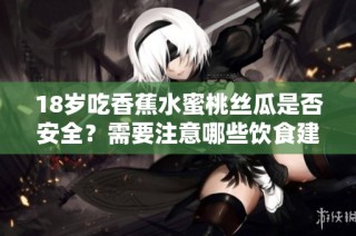 18岁吃香蕉水蜜桃丝瓜是否安全？需要注意哪些饮食建议