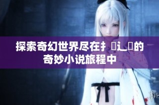 探索奇幻世界尽在扌喿辶畐的奇妙小说旅程中