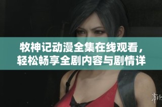 牧神记动漫全集在线观看，轻松畅享全剧内容与剧情详情分享