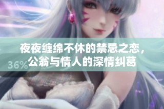 夜夜缠绵不休的禁忌之恋，公翁与情人的深情纠葛