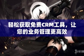 轻松获取免费CRM工具，让您的业务管理更高效