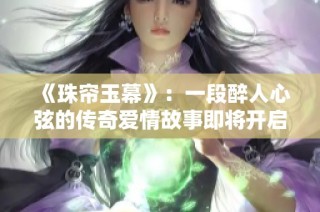 《珠帘玉幕》：一段醉人心弦的传奇爱情故事即将开启