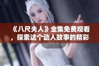 《八尺夫人》全集免费观看，探索这个动人故事的精彩内容与深刻主题