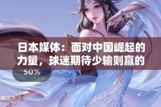 日本媒体：面对中国崛起的力量，球迷期待少输则赢的理智心态
