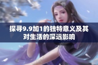 探寻9.9加1的独特意义及其对生活的深远影响