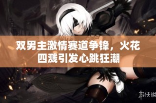 双男主激情赛道争锋，火花四溅引发心跳狂潮