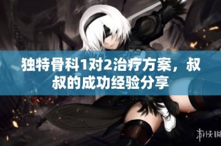 独特骨科1对2治疗方案，叔叔的成功经验分享