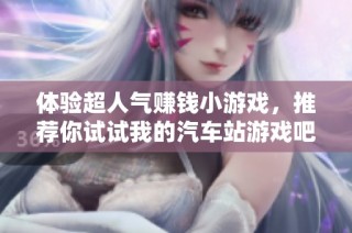 体验超人气赚钱小游戏，推荐你试试我的汽车站游戏吧！