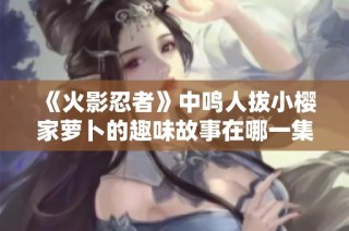 《火影忍者》中鸣人拔小樱家萝卜的趣味故事在哪一集中出现