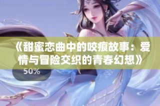 《甜蜜恋曲中的咬痕故事：爱情与冒险交织的青春幻想》