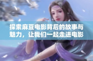 探索麻豆电影背后的故事与魅力，让我们一起走进电影的世界