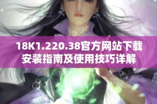 18K1.220.38官方网站下载安装指南及使用技巧详解