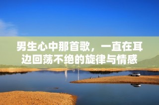 男生心中那首歌，一直在耳边回荡不绝的旋律与情感