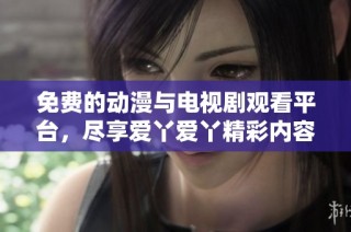 免费的动漫与电视剧观看平台，尽享爱丫爱丫精彩内容