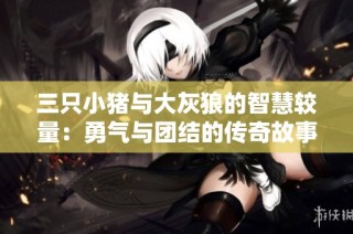 三只小猪与大灰狼的智慧较量：勇气与团结的传奇故事