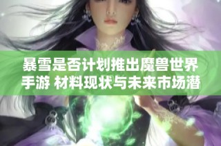 暴雪是否计划推出魔兽世界手游 材料现状与未来市场潜力分析