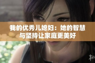 我的优秀儿媳妇：她的智慧与坚持让家庭更美好
