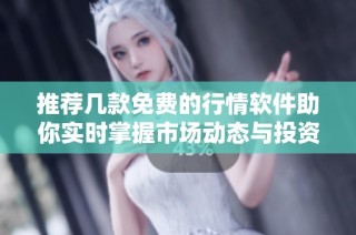 推荐几款免费的行情软件助你实时掌握市场动态与投资机会