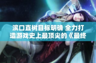 滨口直树目标明确 全力打造游戏史上最顶尖的《最终幻想7重生》第三部