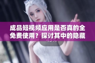 成品短视频应用是否真的全免费使用？探讨其中的隐藏费用