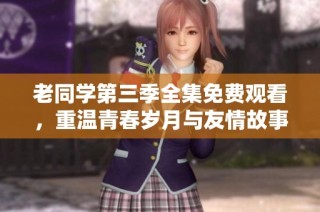 老同学第三季全集免费观看，重温青春岁月与友情故事