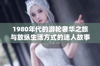 1980年代的游轮奢华之旅与放纵生活方式的迷人故事探索