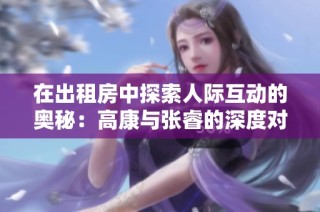在出租房中探索人际互动的奥秘：高康与张睿的深度对话