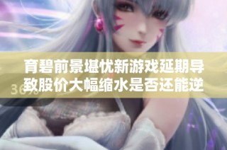育碧前景堪忧新游戏延期导致股价大幅缩水是否还能逆转局面
