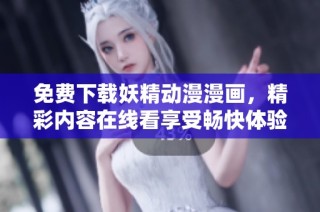 免费下载妖精动漫漫画，精彩内容在线看享受畅快体验