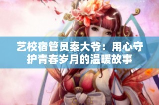 艺校宿管员秦大爷：用心守护青春岁月的温暖故事