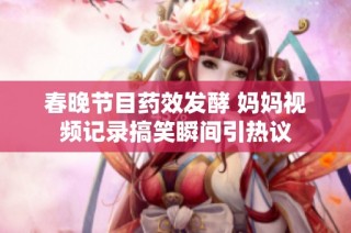 春晚节目药效发酵 妈妈视频记录搞笑瞬间引热议