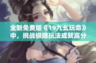 全新免费版《19九幺玩命》中，挑战极限玩法成就高分梦想