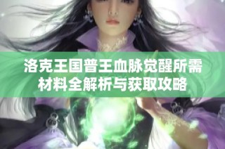洛克王国普王血脉觉醒所需材料全解析与获取攻略