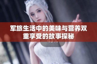 军旅生活中的美味与营养双重享受的故事探秘