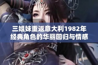 三姐妹重返意大利1982年经典角色的华丽回归与情感纠葛