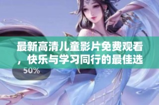 最新高清儿童影片免费观看，快乐与学习同行的最佳选择