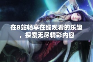 在B站畅享在线观看的乐趣，探索无尽精彩内容