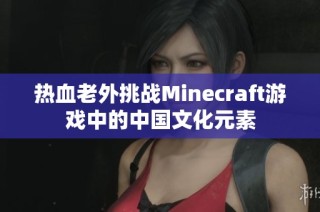 热血老外挑战Minecraft游戏中的中国文化元素