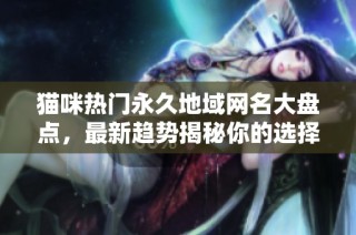 猫咪热门永久地域网名大盘点，最新趋势揭秘你的选择