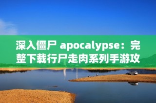 深入僵尸 apocalypse：完整下载行尸走肉系列手游攻略与体验
