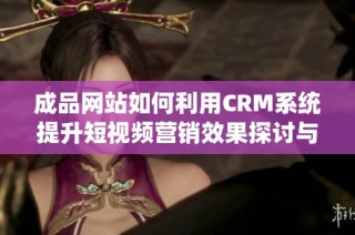 成品网站如何利用CRM系统提升短视频营销效果探讨与实践