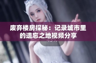 废弃楼房探秘：记录城市里的遗忘之地视频分享