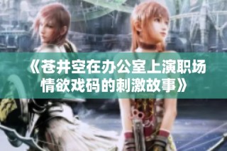 《苍井空在办公室上演职场情欲戏码的刺激故事》