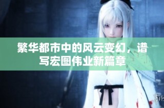 繁华都市中的风云变幻，谱写宏图伟业新篇章