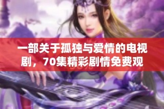 一部关于孤独与爱情的电视剧，70集精彩剧情免费观看