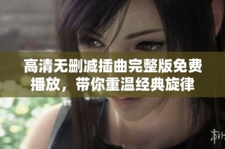 高清无删减插曲完整版免费播放，带你重温经典旋律