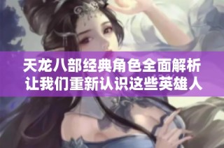 天龙八部经典角色全面解析 让我们重新认识这些英雄人物