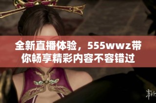 全新直播体验，555wwz带你畅享精彩内容不容错过