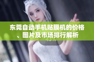 东莞自动手机贴膜机的价格、图片及市场排行解析